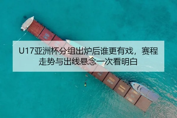 U17亚洲杯分组出炉后谁更有戏，赛程走势与出线悬念一次看明白