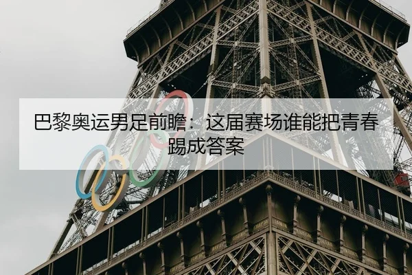巴黎奥运男足前瞻：这届赛场谁能把青春踢成答案